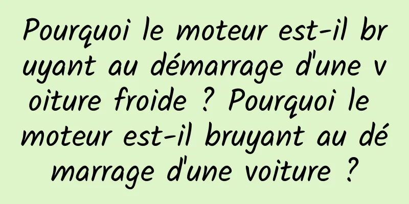 Pourquoi le moteur est-il bruyant au démarrage d'une voiture froide ? Pourquoi le moteur est-il bruyant au démarrage d'une voiture ?