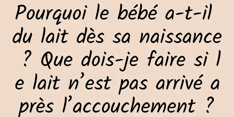 Pourquoi le bébé a-t-il du lait dès sa naissance ? Que dois-je faire si le lait n’est pas arrivé après l’accouchement ?