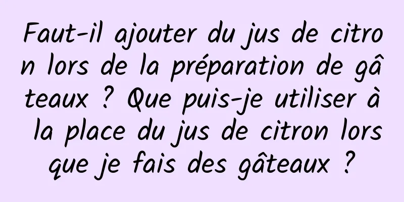 Faut-il ajouter du jus de citron lors de la préparation de gâteaux ? Que puis-je utiliser à la place du jus de citron lorsque je fais des gâteaux ?