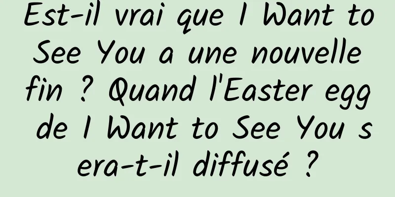 Est-il vrai que I Want to See You a une nouvelle fin ? Quand l'Easter egg de I Want to See You sera-t-il diffusé ?