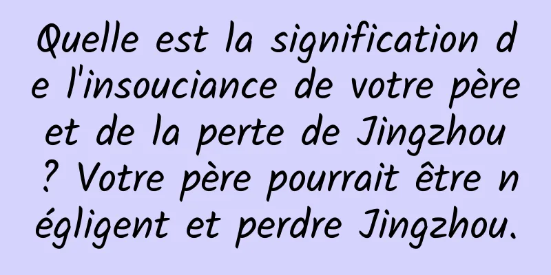 Quelle est la signification de l'insouciance de votre père et de la perte de Jingzhou ? Votre père pourrait être négligent et perdre Jingzhou.