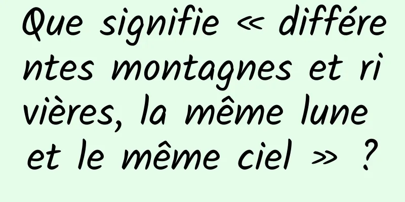 Que signifie « différentes montagnes et rivières, la même lune et le même ciel » ?