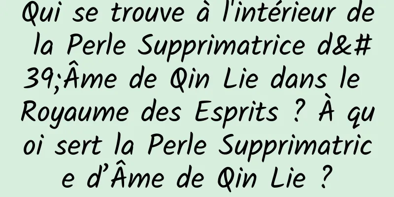 Qui se trouve à l'intérieur de la Perle Supprimatrice d'Âme de Qin Lie dans le Royaume des Esprits ? À quoi sert la Perle Supprimatrice d’Âme de Qin Lie ?