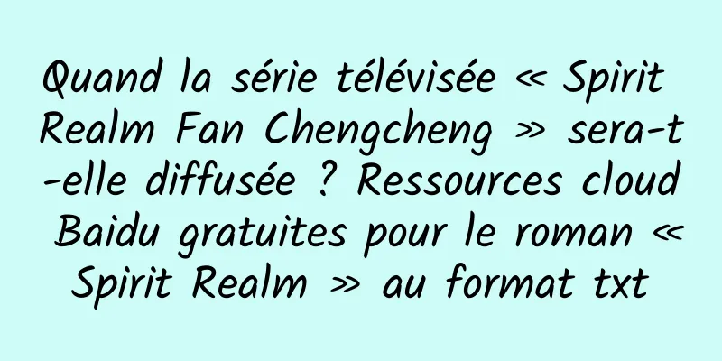 Quand la série télévisée « Spirit Realm Fan Chengcheng » sera-t-elle diffusée ? Ressources cloud Baidu gratuites pour le roman « Spirit Realm » au format txt