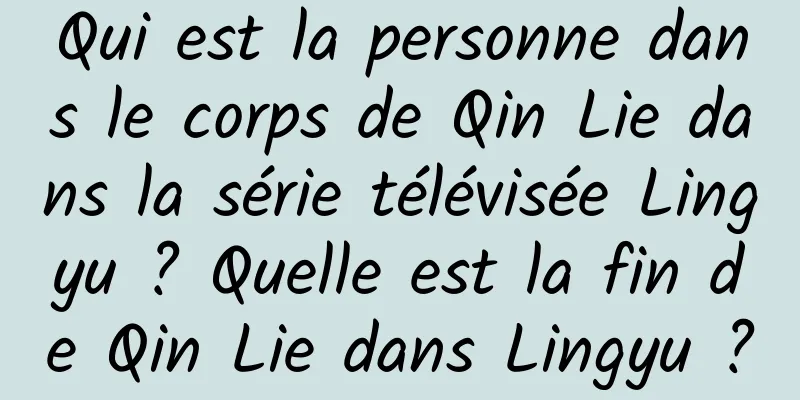 Qui est la personne dans le corps de Qin Lie dans la série télévisée Lingyu ? Quelle est la fin de Qin Lie dans Lingyu ?