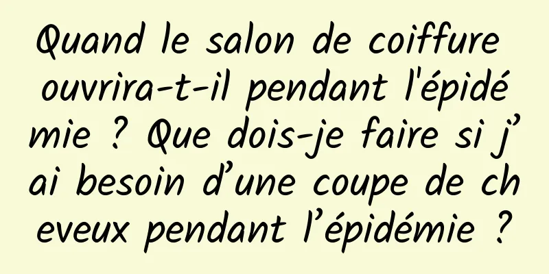 Quand le salon de coiffure ouvrira-t-il pendant l'épidémie ? Que dois-je faire si j’ai besoin d’une coupe de cheveux pendant l’épidémie ?