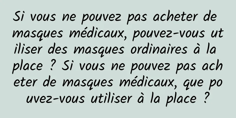 Si vous ne pouvez pas acheter de masques médicaux, pouvez-vous utiliser des masques ordinaires à la place ? Si vous ne pouvez pas acheter de masques médicaux, que pouvez-vous utiliser à la place ?