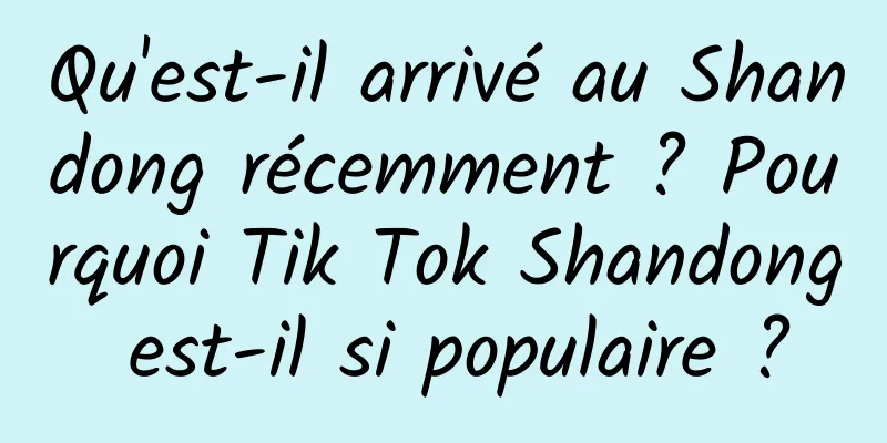 Qu'est-il arrivé au Shandong récemment ? Pourquoi Tik Tok Shandong est-il si populaire ?