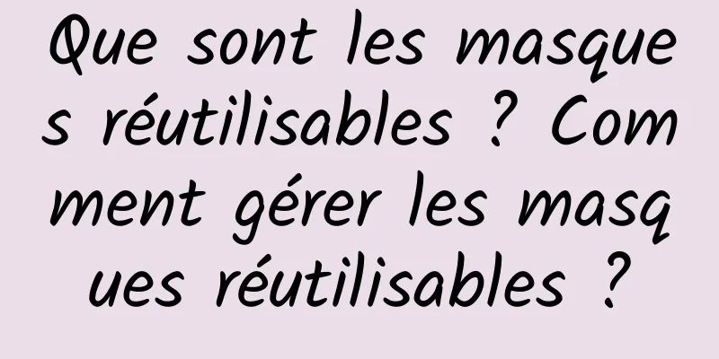 Que sont les masques réutilisables ? Comment gérer les masques réutilisables ?