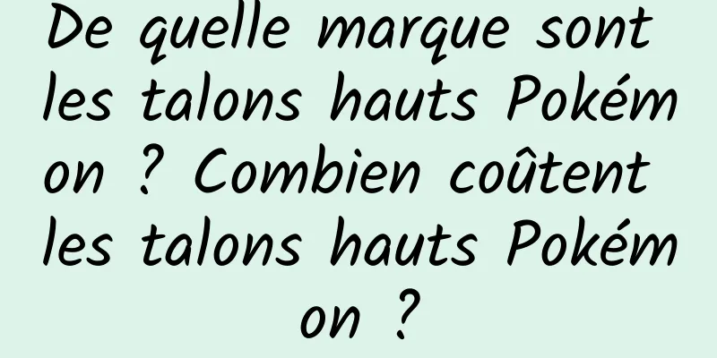De quelle marque sont les talons hauts Pokémon ? Combien coûtent les talons hauts Pokémon ?