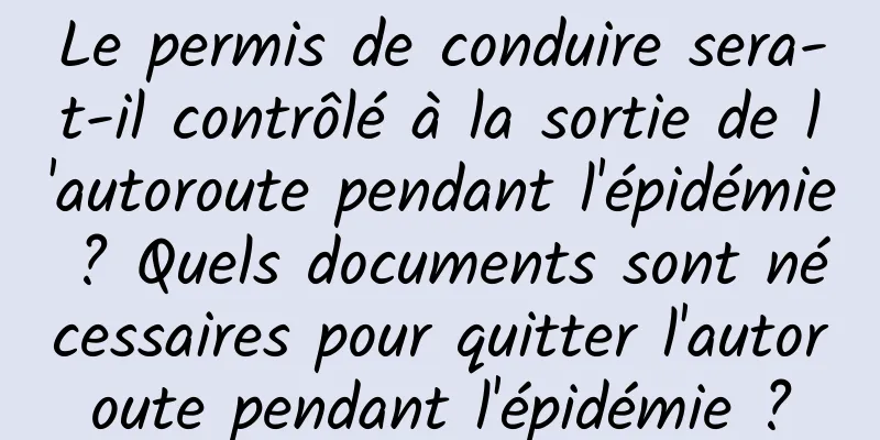 Le permis de conduire sera-t-il contrôlé à la sortie de l'autoroute pendant l'épidémie ? Quels documents sont nécessaires pour quitter l'autoroute pendant l'épidémie ?