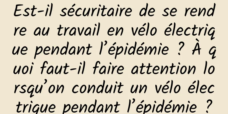 Est-il sécuritaire de se rendre au travail en vélo électrique pendant l’épidémie ? À quoi faut-il faire attention lorsqu’on conduit un vélo électrique pendant l’épidémie ?