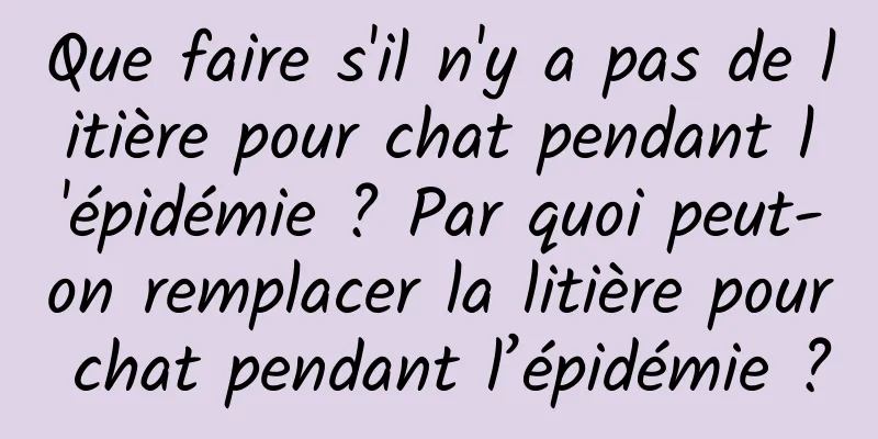 Que faire s'il n'y a pas de litière pour chat pendant l'épidémie ? Par quoi peut-on remplacer la litière pour chat pendant l’épidémie ?