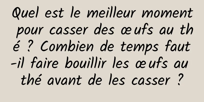 Quel est le meilleur moment pour casser des œufs au thé ? Combien de temps faut-il faire bouillir les œufs au thé avant de les casser ?