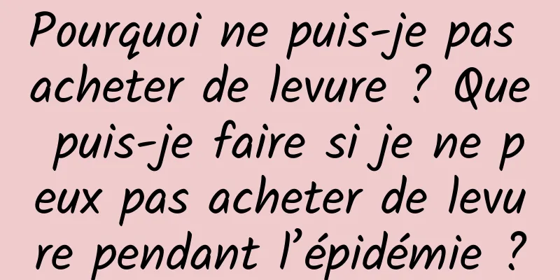 Pourquoi ne puis-je pas acheter de levure ? Que puis-je faire si je ne peux pas acheter de levure pendant l’épidémie ?