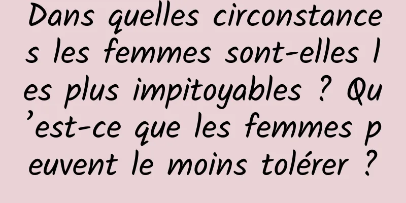 Dans quelles circonstances les femmes sont-elles les plus impitoyables ? Qu’est-ce que les femmes peuvent le moins tolérer ?