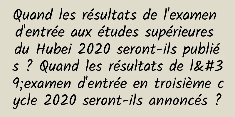 Quand les résultats de l'examen d'entrée aux études supérieures du Hubei 2020 seront-ils publiés ? Quand les résultats de l'examen d'entrée en troisième cycle 2020 seront-ils annoncés ?