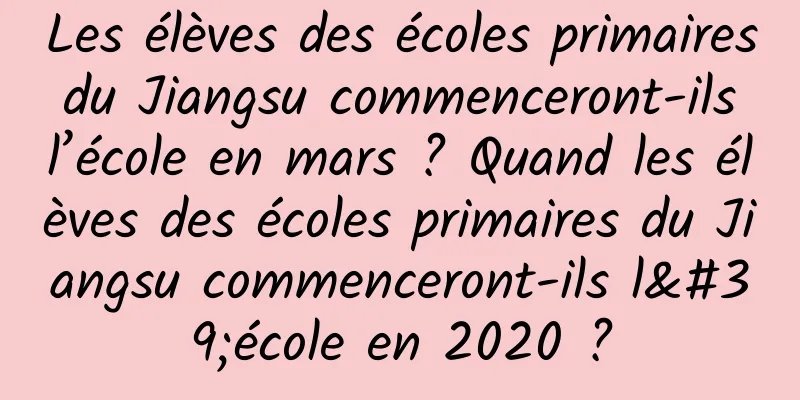 Les élèves des écoles primaires du Jiangsu commenceront-ils l’école en mars ? Quand les élèves des écoles primaires du Jiangsu commenceront-ils l'école en 2020 ?