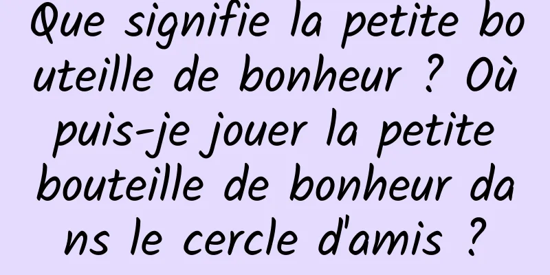 Que signifie la petite bouteille de bonheur ? Où puis-je jouer la petite bouteille de bonheur dans le cercle d'amis ?