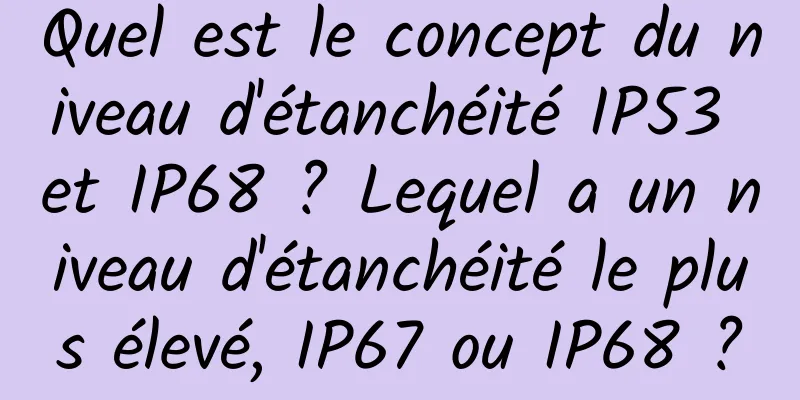 Quel est le concept du niveau d'étanchéité IP53 et IP68 ? Lequel a un niveau d'étanchéité le plus élevé, IP67 ou IP68 ?