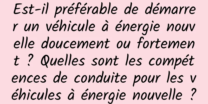 Est-il préférable de démarrer un véhicule à énergie nouvelle doucement ou fortement ? Quelles sont les compétences de conduite pour les véhicules à énergie nouvelle ?