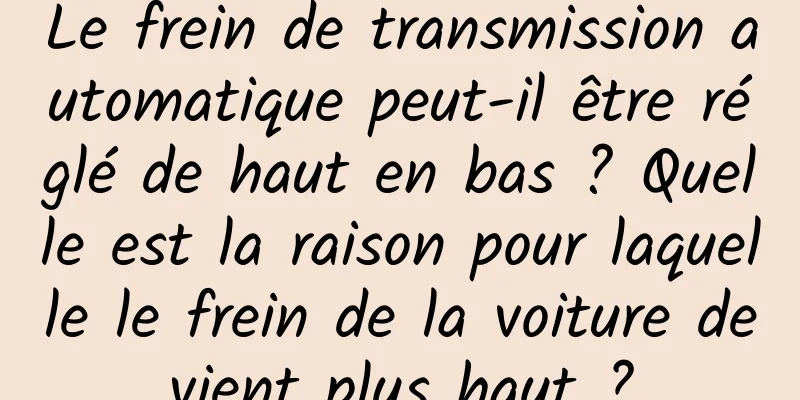 Le frein de transmission automatique peut-il être réglé de haut en bas ? Quelle est la raison pour laquelle le frein de la voiture devient plus haut ?