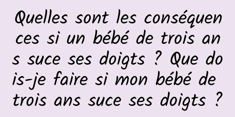 Quelles sont les conséquences si un bébé de trois ans suce ses doigts ? Que dois-je faire si mon bébé de trois ans suce ses doigts ?