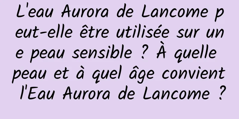 L'eau Aurora de Lancome peut-elle être utilisée sur une peau sensible ? À quelle peau et à quel âge convient l'Eau Aurora de Lancome ?