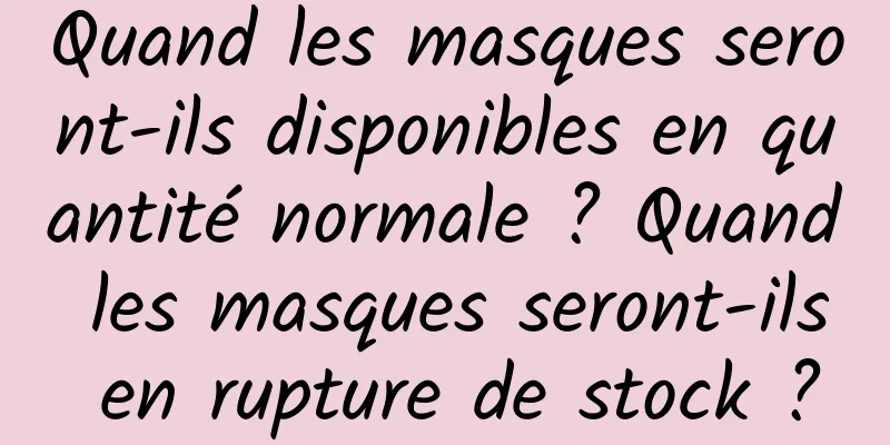 Quand les masques seront-ils disponibles en quantité normale ? Quand les masques seront-ils en rupture de stock ?