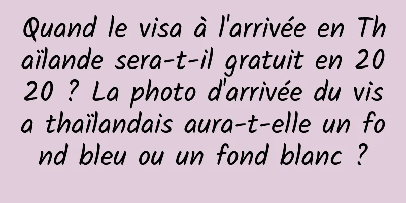 Quand le visa à l'arrivée en Thaïlande sera-t-il gratuit en 2020 ? La photo d'arrivée du visa thaïlandais aura-t-elle un fond bleu ou un fond blanc ?