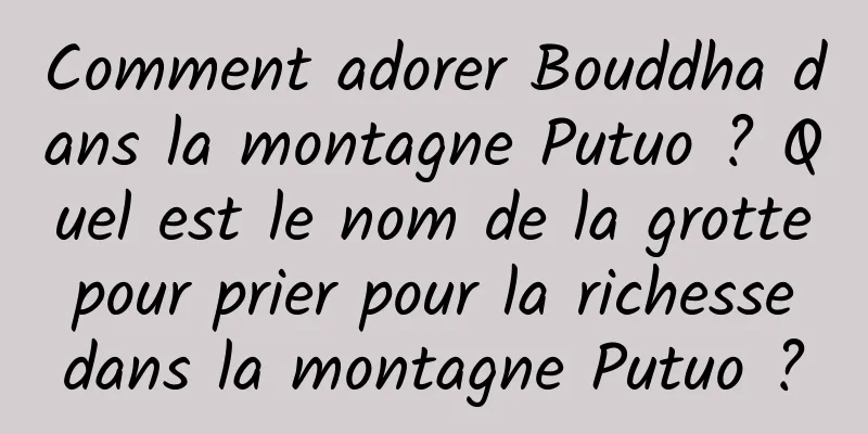 Comment adorer Bouddha dans la montagne Putuo ? Quel est le nom de la grotte pour prier pour la richesse dans la montagne Putuo ?