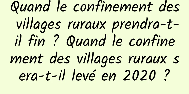 Quand le confinement des villages ruraux prendra-t-il fin ? Quand le confinement des villages ruraux sera-t-il levé en 2020 ?
