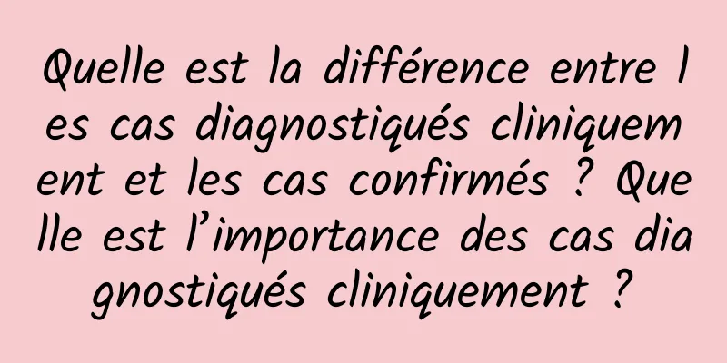 Quelle est la différence entre les cas diagnostiqués cliniquement et les cas confirmés ? Quelle est l’importance des cas diagnostiqués cliniquement ?