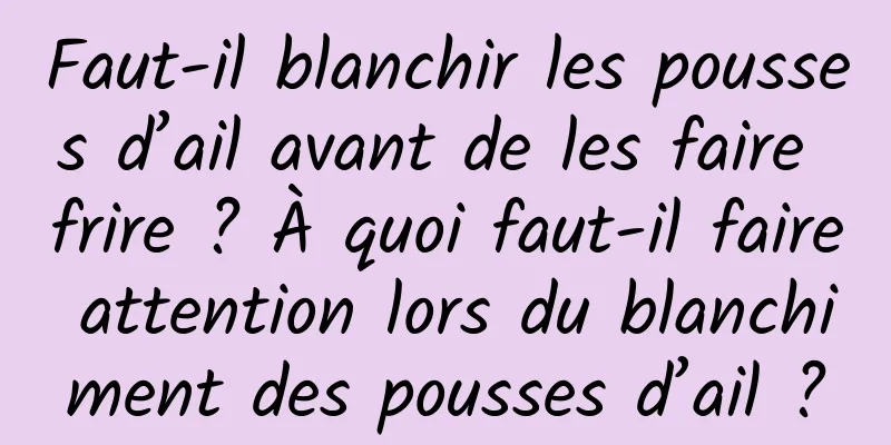 Faut-il blanchir les pousses d’ail avant de les faire frire ? À quoi faut-il faire attention lors du blanchiment des pousses d’ail ?
