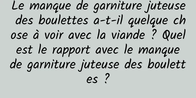 Le manque de garniture juteuse des boulettes a-t-il quelque chose à voir avec la viande ? Quel est le rapport avec le manque de garniture juteuse des boulettes ?