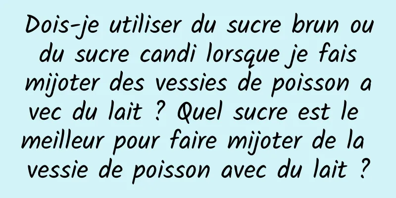 Dois-je utiliser du sucre brun ou du sucre candi lorsque je fais mijoter des vessies de poisson avec du lait ? Quel sucre est le meilleur pour faire mijoter de la vessie de poisson avec du lait ?