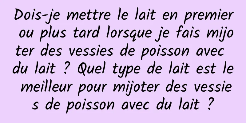 Dois-je mettre le lait en premier ou plus tard lorsque je fais mijoter des vessies de poisson avec du lait ? Quel type de lait est le meilleur pour mijoter des vessies de poisson avec du lait ?