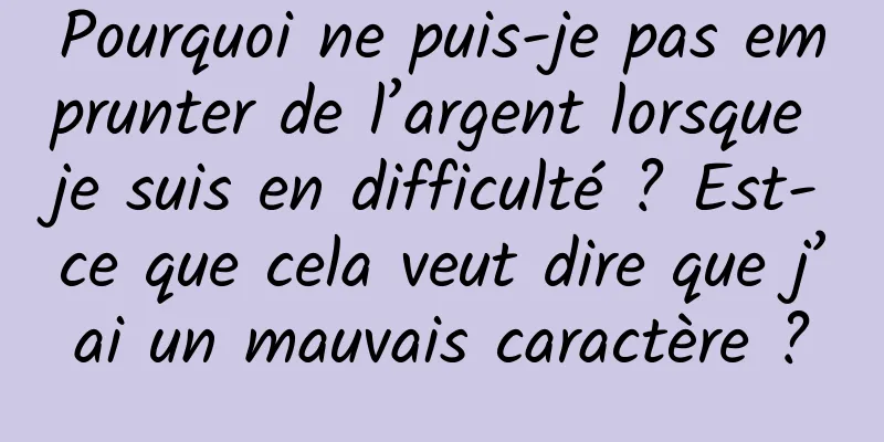 Pourquoi ne puis-je pas emprunter de l’argent lorsque je suis en difficulté ? Est-ce que cela veut dire que j’ai un mauvais caractère ?