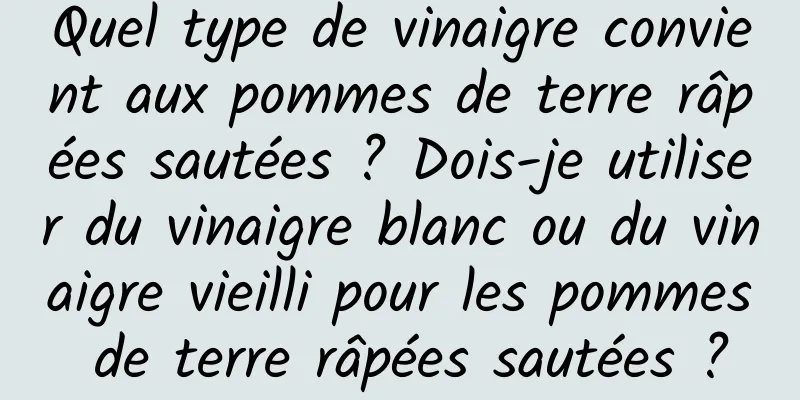 Quel type de vinaigre convient aux pommes de terre râpées sautées ? Dois-je utiliser du vinaigre blanc ou du vinaigre vieilli pour les pommes de terre râpées sautées ?