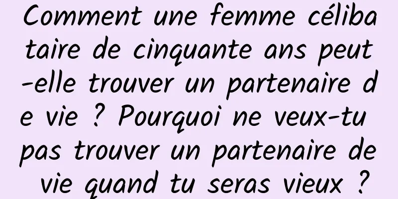 Comment une femme célibataire de cinquante ans peut-elle trouver un partenaire de vie ? Pourquoi ne veux-tu pas trouver un partenaire de vie quand tu seras vieux ?