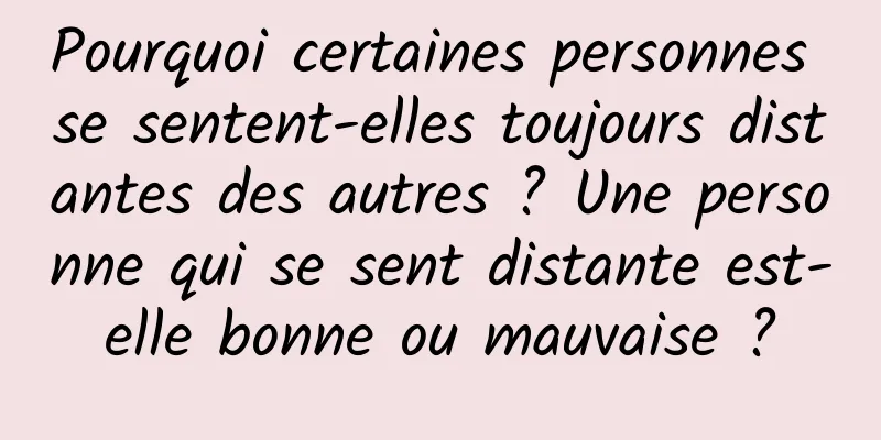 Pourquoi certaines personnes se sentent-elles toujours distantes des autres ? Une personne qui se sent distante est-elle bonne ou mauvaise ?
