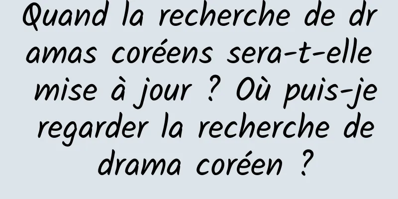 Quand la recherche de dramas coréens sera-t-elle mise à jour ? Où puis-je regarder la recherche de drama coréen ?