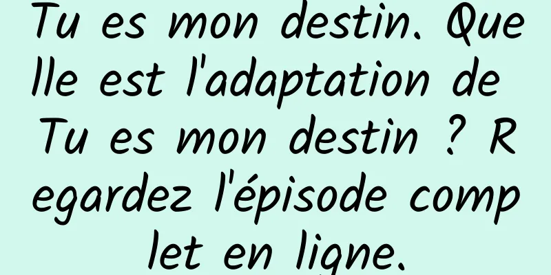 Tu es mon destin. Quelle est l'adaptation de Tu es mon destin ? Regardez l'épisode complet en ligne.