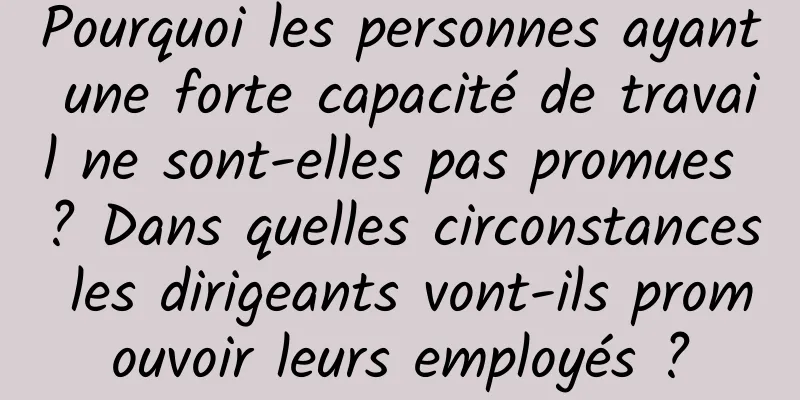 Pourquoi les personnes ayant une forte capacité de travail ne sont-elles pas promues ? Dans quelles circonstances les dirigeants vont-ils promouvoir leurs employés ?