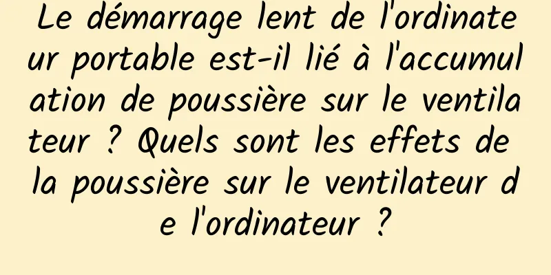 Le démarrage lent de l'ordinateur portable est-il lié à l'accumulation de poussière sur le ventilateur ? Quels sont les effets de la poussière sur le ventilateur de l'ordinateur ?