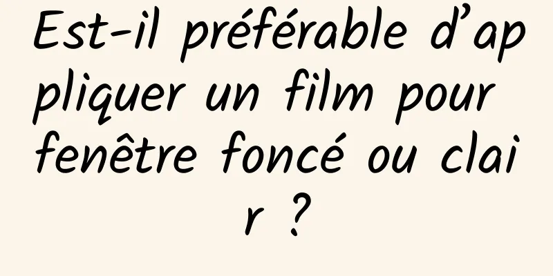 Est-il préférable d’appliquer un film pour fenêtre foncé ou clair ?