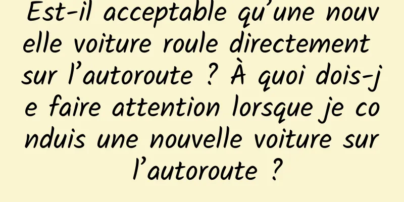 Est-il acceptable qu’une nouvelle voiture roule directement sur l’autoroute ? À quoi dois-je faire attention lorsque je conduis une nouvelle voiture sur l’autoroute ?