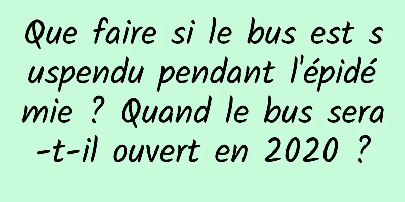 Que faire si le bus est suspendu pendant l'épidémie ? Quand le bus sera-t-il ouvert en 2020 ?