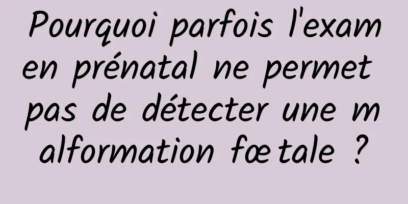 Pourquoi parfois l'examen prénatal ne permet pas de détecter une malformation fœtale ?