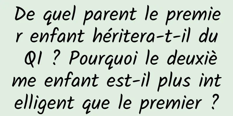 De quel parent le premier enfant héritera-t-il du QI ? Pourquoi le deuxième enfant est-il plus intelligent que le premier ?